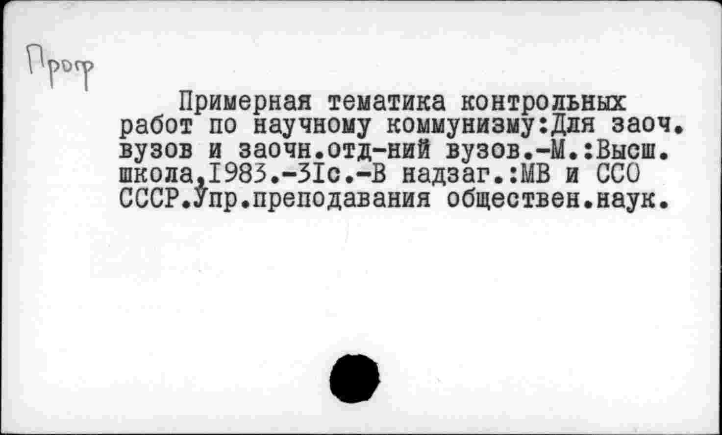 ﻿Примерная тематика контрольных работ по научному коммунизму:Для заоч вузов и заочн.отд-ний вузов.-М.:Высш. школа,1983.-31с.-В надзаг.:МВ и ССО СССР.Упр.преподавания обществен.наук.